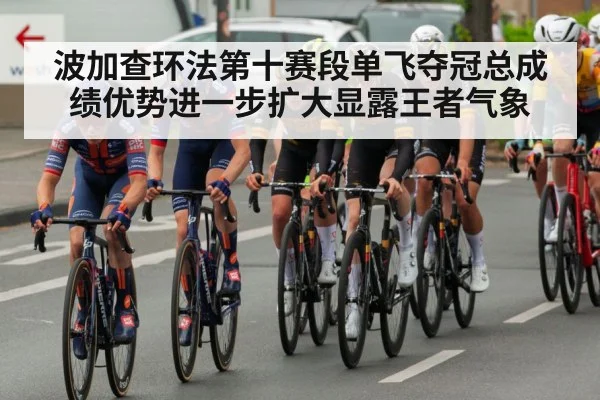 波加查环法第十赛段单飞夺冠总成绩优势进一步扩大显露王者气象