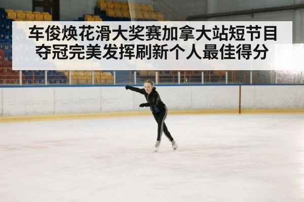 车俊焕花滑大奖赛加拿大站短节目夺冠完美发挥刷新个人最佳得分