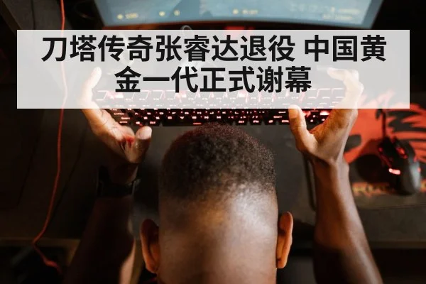 刀塔传奇张睿达退役 中国黄金一代正式谢幕