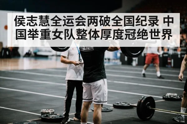 侯志慧全运会两破全国纪录 中国举重女队整体厚度冠绝世界